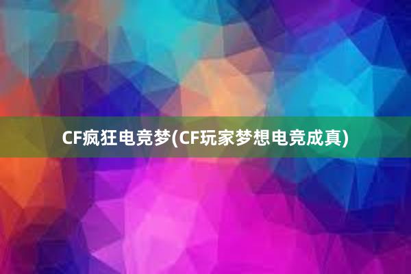 CF疯狂电竞梦(CF玩家梦想电竞成真)