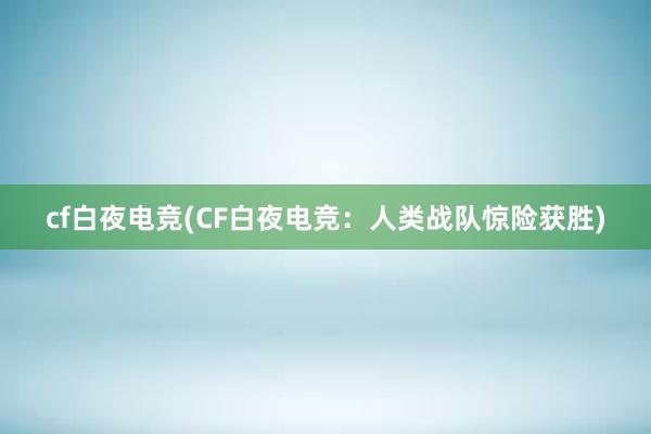 cf白夜电竞(CF白夜电竞：人类战队惊险获胜)