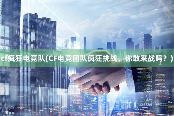 cf疯狂电竞队(CF电竞团队疯狂挑战，你敢来战吗？)