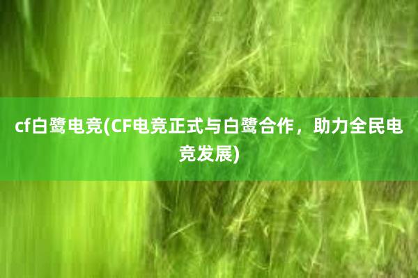 cf白鹭电竞(CF电竞正式与白鹭合作，助力全民电竞发展)