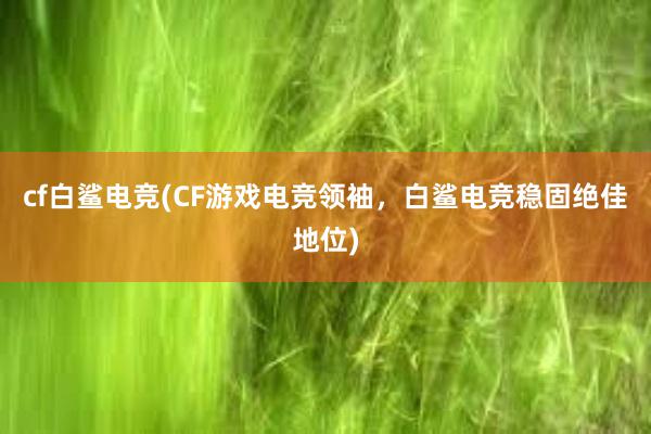 cf白鲨电竞(CF游戏电竞领袖，白鲨电竞稳固绝佳地位)