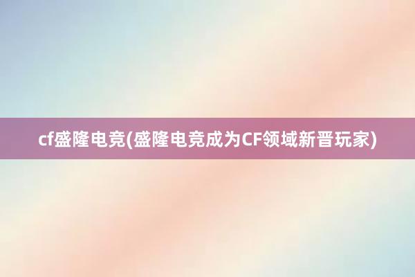 cf盛隆电竞(盛隆电竞成为CF领域新晋玩家)