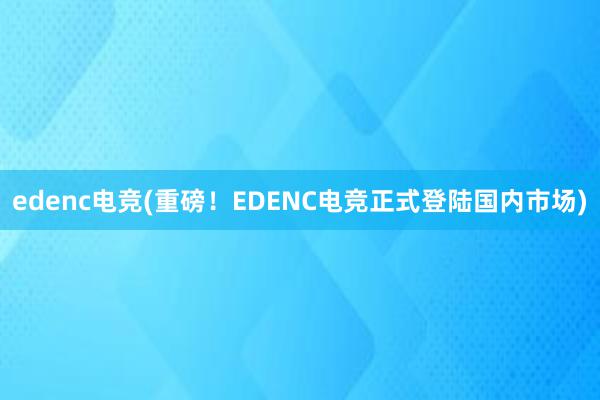 edenc电竞(重磅！EDENC电竞正式登陆国内市场)