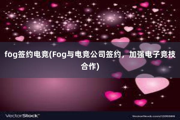 fog签约电竞(Fog与电竞公司签约，加强电子竞技合作)