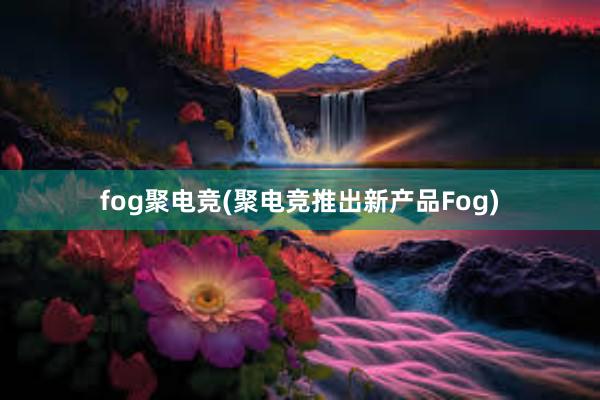 fog聚电竞(聚电竞推出新产品Fog)