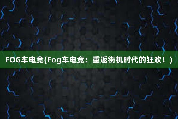 FOG车电竞(Fog车电竞：重返街机时代的狂欢！)