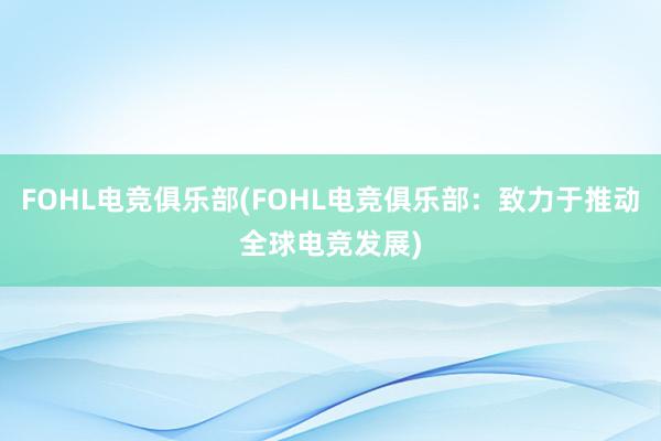 FOHL电竞俱乐部(FOHL电竞俱乐部：致力于推动全球电竞发展)