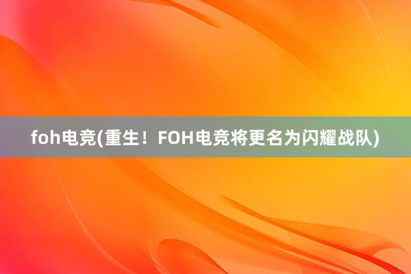 foh电竞(重生！FOH电竞将更名为闪耀战队)