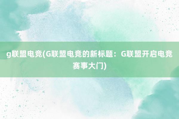 g联盟电竞(G联盟电竞的新标题：G联盟开启电竞赛事大门)