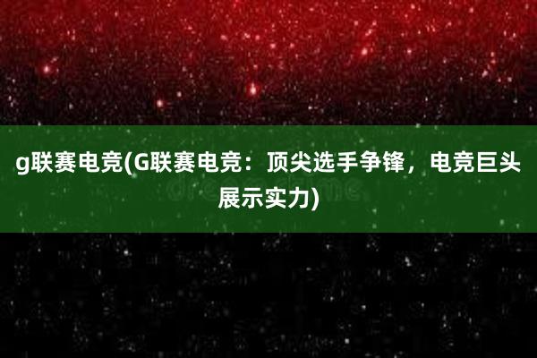 g联赛电竞(G联赛电竞：顶尖选手争锋，电竞巨头展示实力)