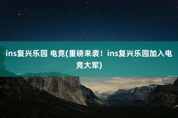 ins复兴乐园 电竞(重磅来袭！ins复兴乐园加入电竞大军)