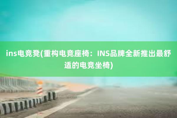 ins电竞凳(重构电竞座椅：INS品牌全新推出最舒适的电竞坐椅)