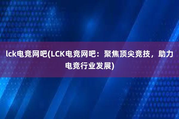 lck电竞网吧(LCK电竞网吧：聚焦顶尖竞技，助力电竞行业发展)