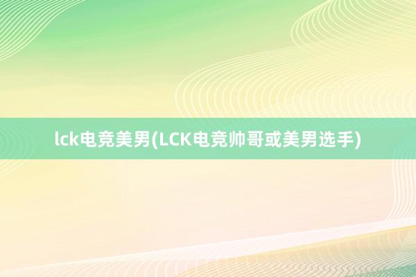 lck电竞美男(LCK电竞帅哥或美男选手)