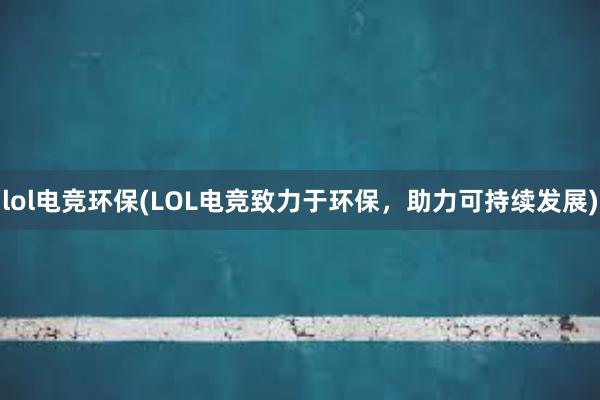 lol电竞环保(LOL电竞致力于环保，助力可持续发展)