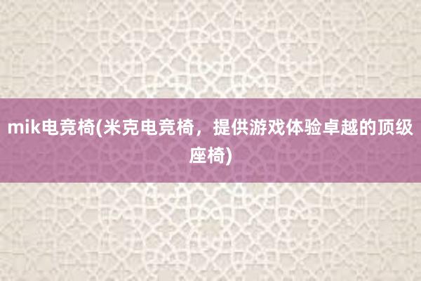 mik电竞椅(米克电竞椅，提供游戏体验卓越的顶级座椅)