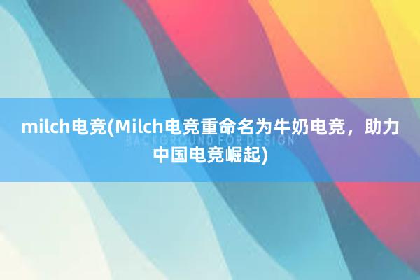 milch电竞(Milch电竞重命名为牛奶电竞，助力中国电竞崛起)