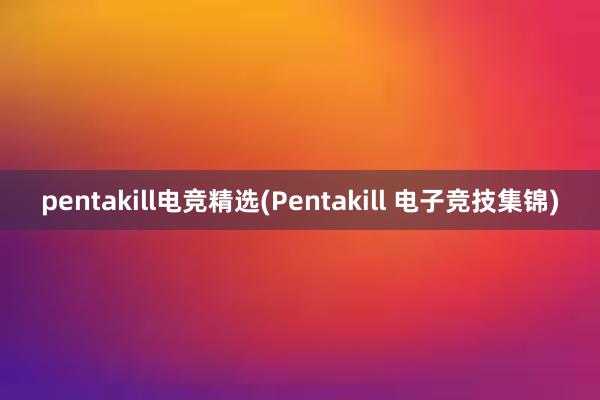 pentakill电竞精选(Pentakill 电子竞技集锦)