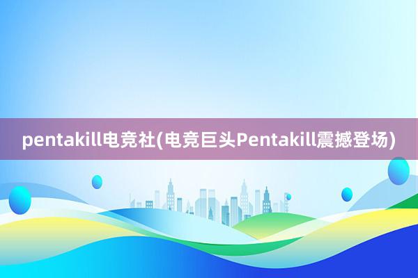 pentakill电竞社(电竞巨头Pentakill震撼登场)