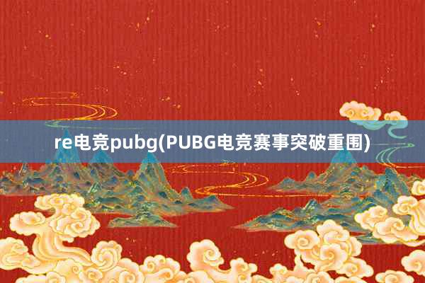 re电竞pubg(PUBG电竞赛事突破重围)