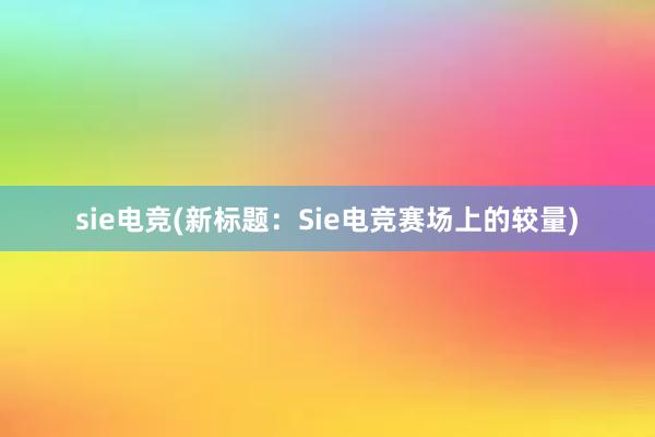 sie电竞(新标题：Sie电竞赛场上的较量)