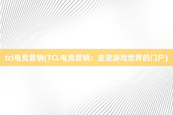 tcl电竞营销(TCL电竞营销：走进游戏世界的门户)