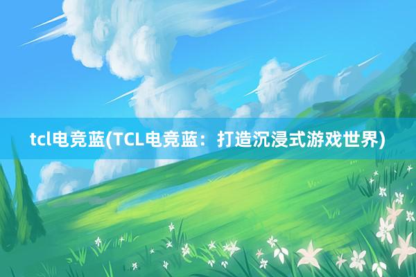 tcl电竞蓝(TCL电竞蓝：打造沉浸式游戏世界)