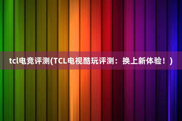 tcl电竞评测(TCL电视酷玩评测：换上新体验！)