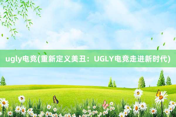 ugly电竞(重新定义美丑：UGLY电竞走进新时代)