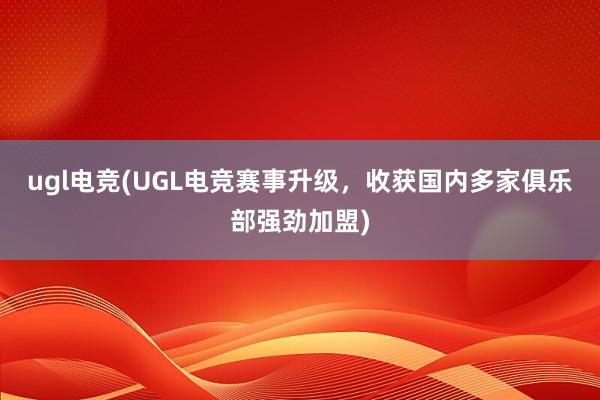 ugl电竞(UGL电竞赛事升级，收获国内多家俱乐部强劲加盟)