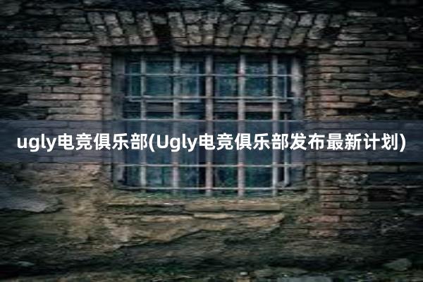 ugly电竞俱乐部(Ugly电竞俱乐部发布最新计划)