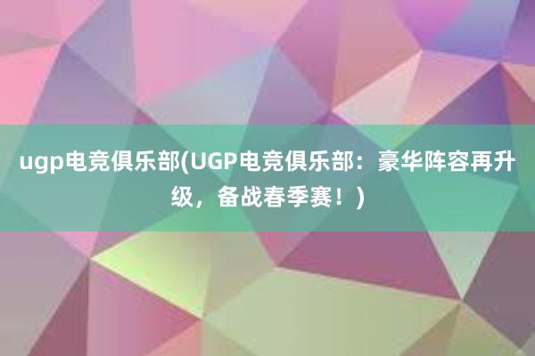 ugp电竞俱乐部(UGP电竞俱乐部：豪华阵容再升级，备战春季赛！)