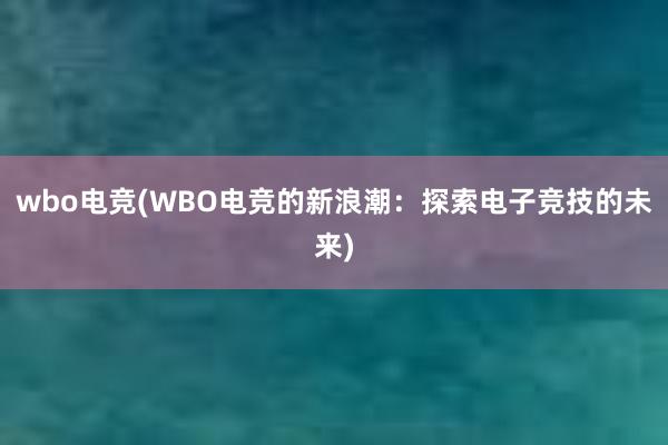 wbo电竞(WBO电竞的新浪潮：探索电子竞技的未来)