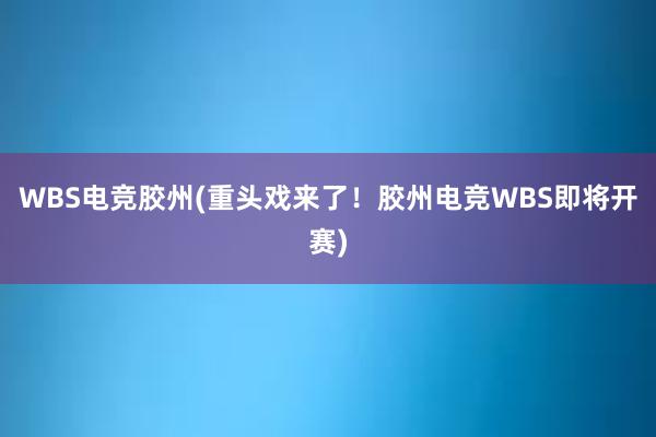 WBS电竞胶州(重头戏来了！胶州电竞WBS即将开赛)