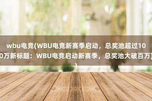 wbu电竞(WBU电竞新赛季启动，总奖池超过100万新标题：WBU电竞启动新赛季，总奖池大破百万)