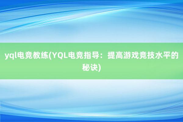 yql电竞教练(YQL电竞指导：提高游戏竞技水平的秘诀)