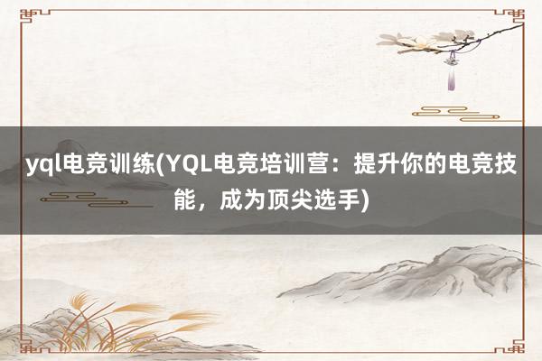 yql电竞训练(YQL电竞培训营：提升你的电竞技能，成为顶尖选手)