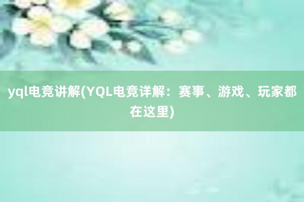 yql电竞讲解(YQL电竞详解：赛事、游戏、玩家都在这里)