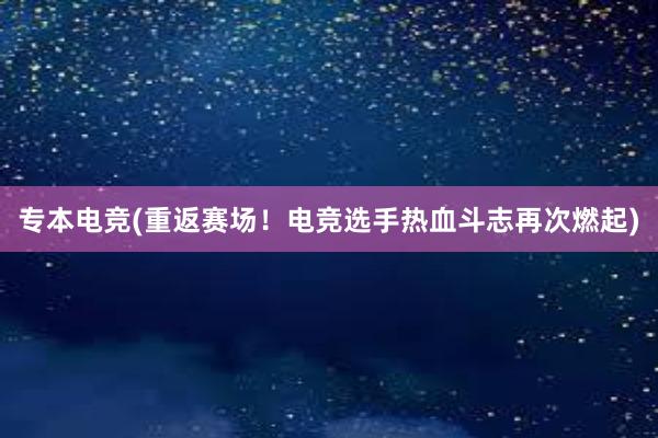 专本电竞(重返赛场！电竞选手热血斗志再次燃起)