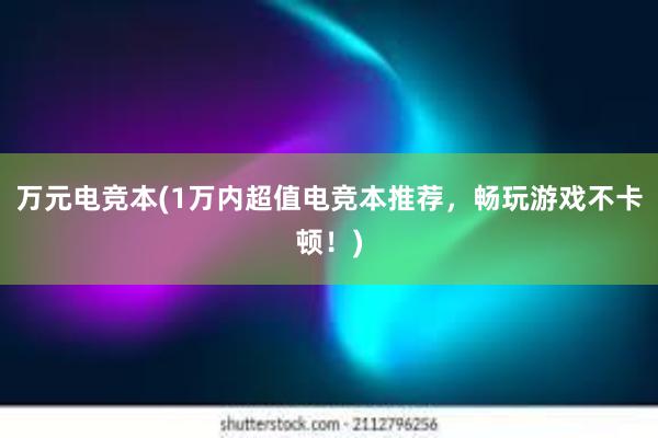 万元电竞本(1万内超值电竞本推荐，畅玩游戏不卡顿！)