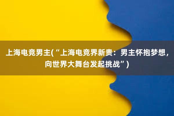 上海电竞男主(“上海电竞界新贵：男主怀抱梦想，向世界大舞台发起挑战”)