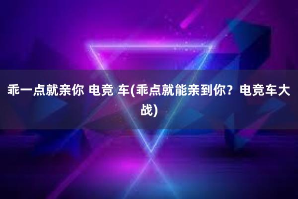 乖一点就亲你 电竞 车(乖点就能亲到你？电竞车大战)