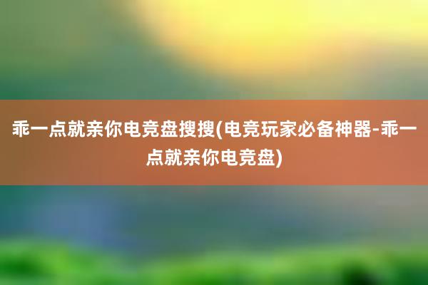 乖一点就亲你电竞盘搜搜(电竞玩家必备神器-乖一点就亲你电竞盘)