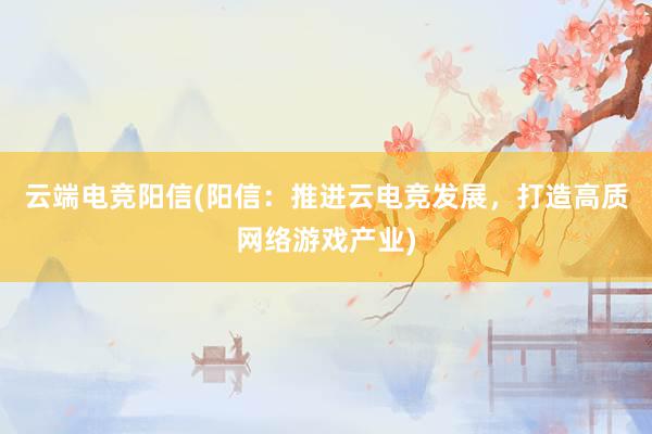 云端电竞阳信(阳信：推进云电竞发展，打造高质网络游戏产业)