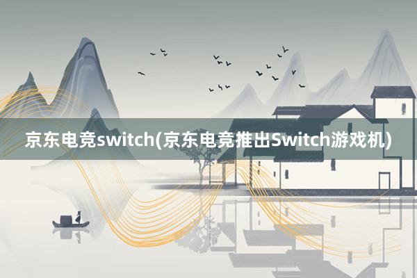 京东电竞switch(京东电竞推出Switch游戏机)