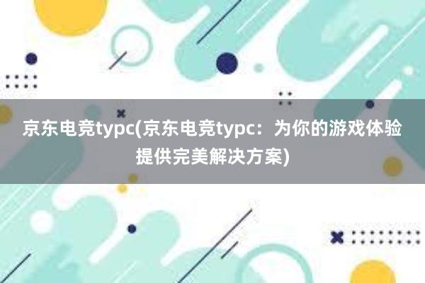 京东电竞typc(京东电竞typc：为你的游戏体验提供完美解决方案)