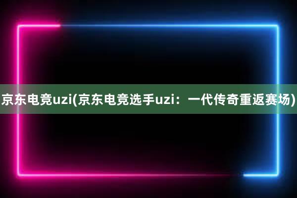 京东电竞uzi(京东电竞选手uzi：一代传奇重返赛场)