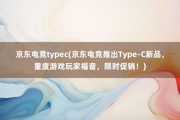 京东电竞typec(京东电竞推出Type-C新品，重度游戏玩家福音，限时促销！)