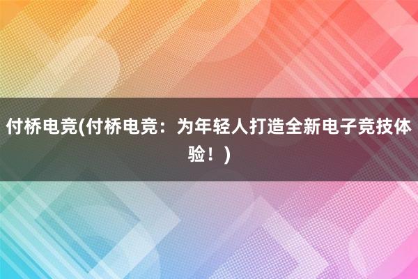 付桥电竞(付桥电竞：为年轻人打造全新电子竞技体验！)