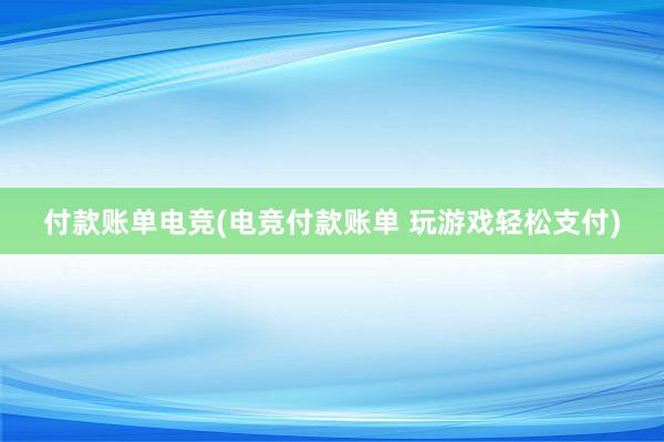 付款账单电竞(电竞付款账单 玩游戏轻松支付)